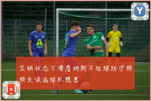艾顿状态下滑詹姆斯不给球防守频频失误成球队隐患