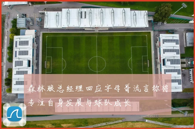 森林狼总经理回应字母哥流言称将专注自身发展与球队成长