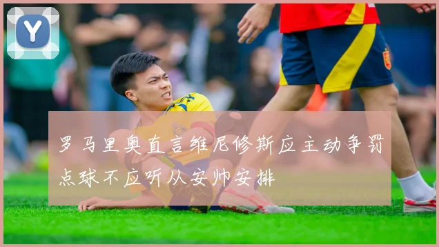 罗马里奥直言维尼修斯应主动争罚点球不应听从安帅安排