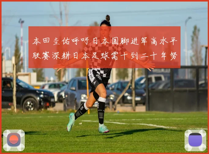 本田圭佑呼吁日本国脚进军高水平联赛深耕日本足球需十到二十年努力