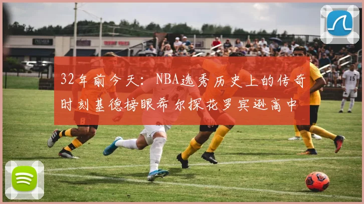 32年前今天：NBA选秀历史上的传奇时刻基德榜眼希尔探花罗宾逊高中状元回顾