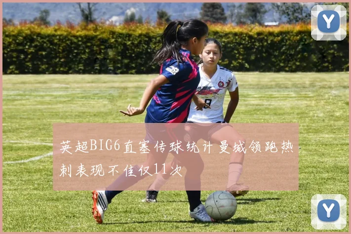 英超BIG6直塞传球统计曼城领跑热刺表现不佳仅11次