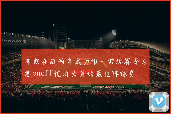 布朗在近两年成为唯一常规赛季后赛onoff值均为负的最佳阵球员
