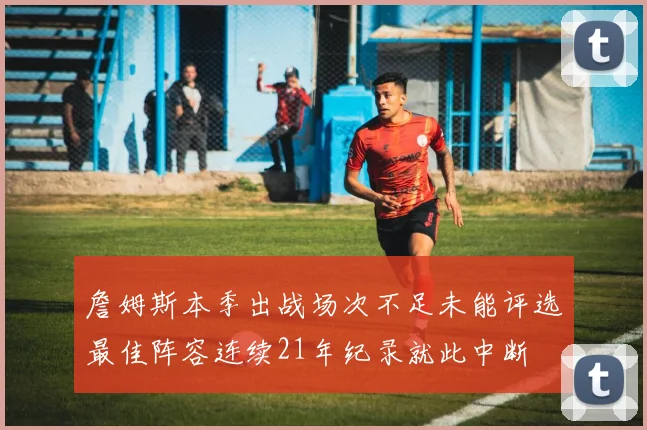 詹姆斯本季出战场次不足未能评选最佳阵容连续21年纪录就此中断