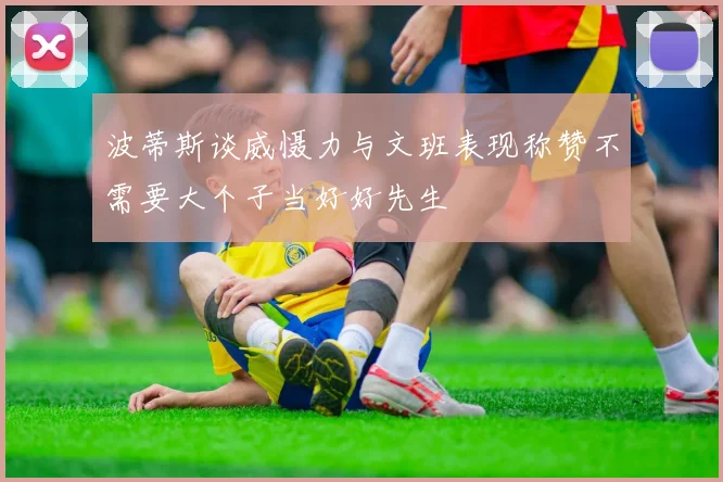 波蒂斯谈威慑力与文班表现称赞不需要大个子当好好先生