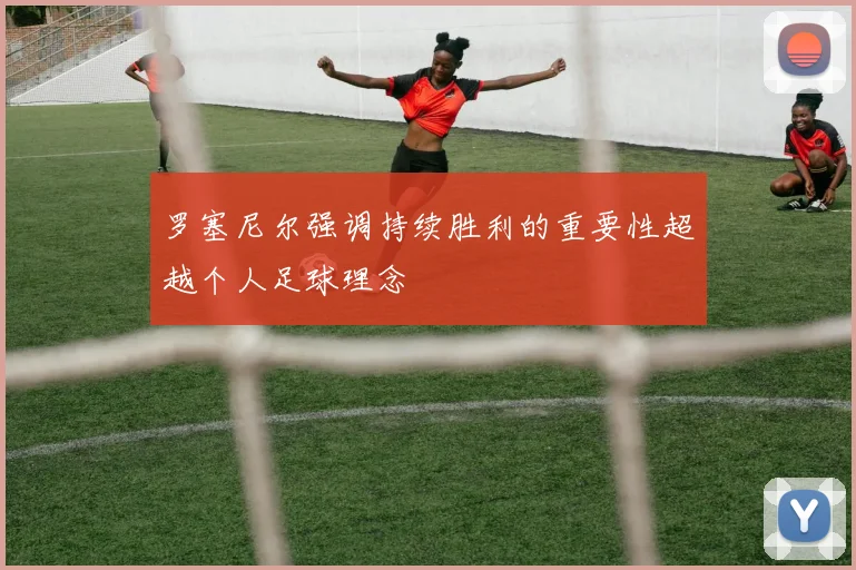 罗塞尼尔强调持续胜利的重要性超越个人足球理念