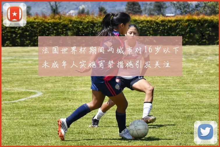 法国世界杯期间两城市对16岁以下未成年人实施宵禁措施引发关注