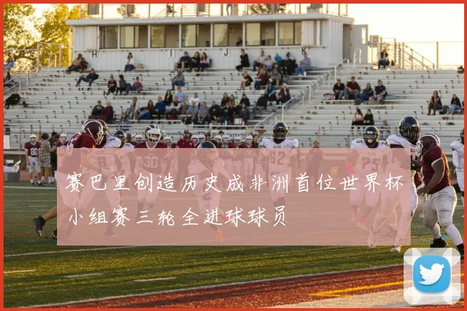 赛巴里创造历史成非洲首位世界杯小组赛三轮全进球球员