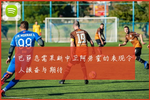 巴萨急需果断中卫阿劳霍的表现令人振奋与期待