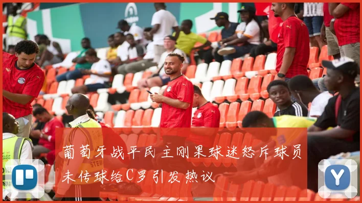 葡萄牙战平民主刚果球迷怒斥球员未传球给C罗引发热议