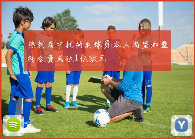 热刺看中托纳利球员本人渴望加盟转会费或达1亿欧元