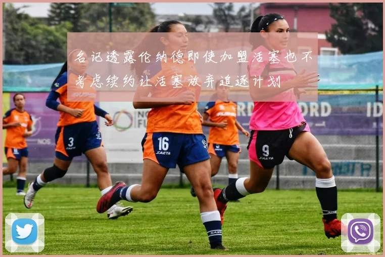 名记透露伦纳德即使加盟活塞也不考虑续约让活塞放弃追逐计划