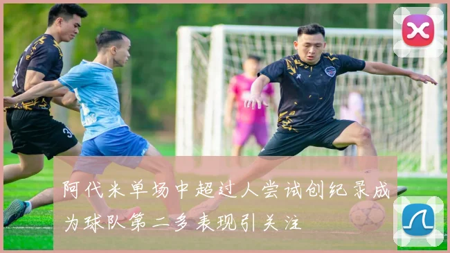 阿代米单场中超过人尝试创纪录成为球队第二多表现引关注