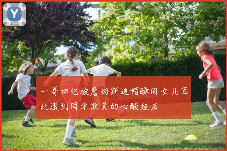 一哥回忆被詹姆斯追帽瞬间女儿因此遭到同学欺负的心酸经历