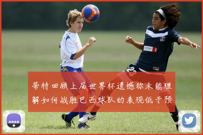 蒂特回顾上届世界杯遗憾称未能理解如何战胜巴西球队的表现低于预期