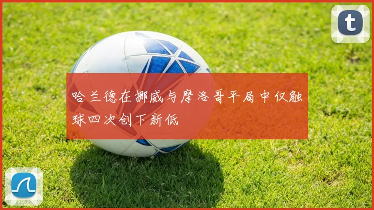 哈兰德在挪威与摩洛哥平局中仅触球四次创下新低