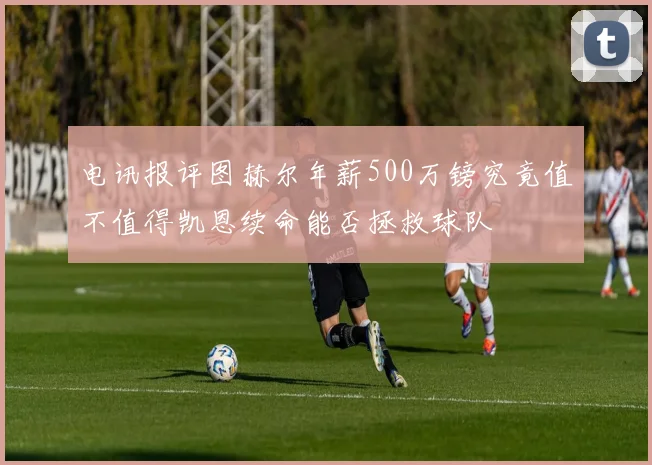 电讯报评图赫尔年薪500万镑究竟值不值得凯恩续命能否拯救球队