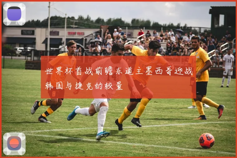 世界杯首战前瞻东道主墨西哥迎战韩国与捷克的较量