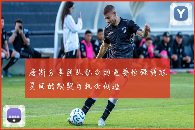 唐斯分享团队配合的重要性强调球员间的默契与机会创造