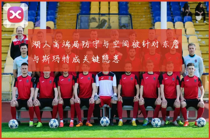 湖人高端局防守与空间被针对东詹与斯玛特成关键隐患