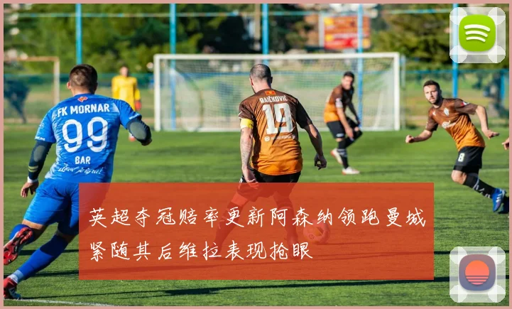 英超夺冠赔率更新阿森纳领跑曼城紧随其后维拉表现抢眼