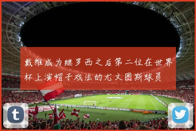 戴维成为继罗西之后第二位在世界杯上演帽子戏法的尤文图斯球员
