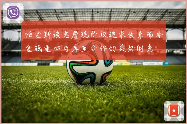 帕金斯谈老詹现阶段追求快乐而非金钱重回与库里合作的美好时光