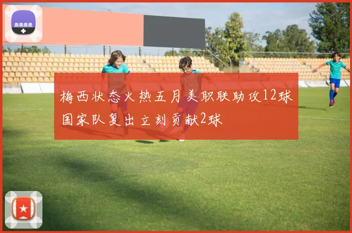 梅西状态火热五月美职联助攻12球国家队复出立刻贡献2球