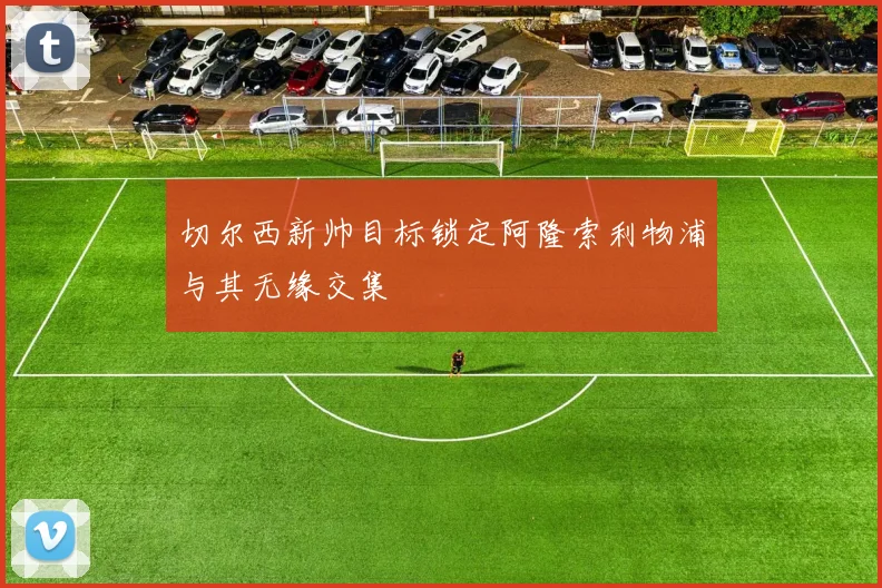 切尔西新帅目标锁定阿隆索利物浦与其无缘交集