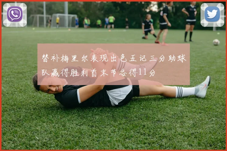 替补梅里尔表现出色五记三分助球队赢得胜利首末节各得11分