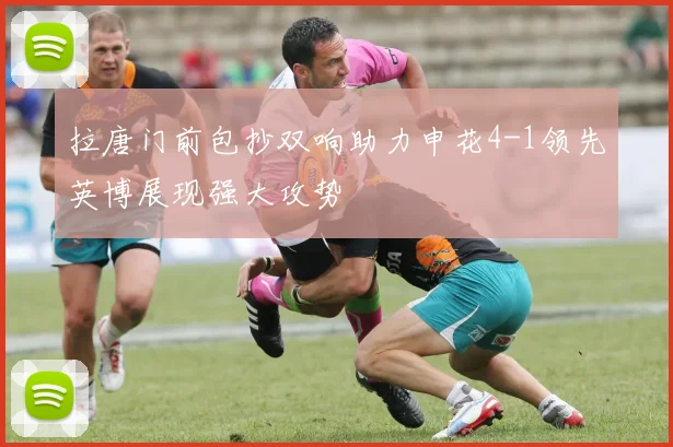 拉唐门前包抄双响助力申花4-1领先英博展现强大攻势
